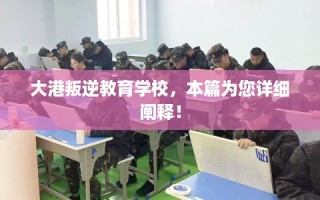大港叛逆教育学校，本篇为您详细阐释！