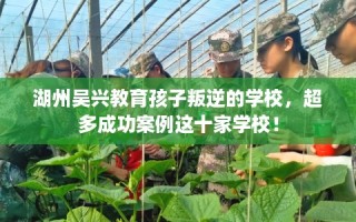 湖州吴兴教育孩子叛逆的学校，超多成功案例这十家学校！