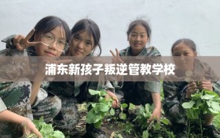 浦东新孩子叛逆管教学校