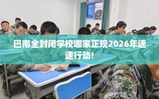 巴南全封闭学校哪家正规2026年速速行动!