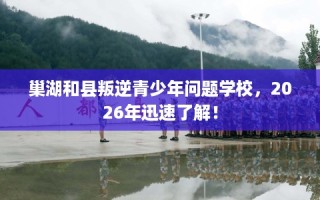巢湖和县叛逆青少年问题学校，2026年迅速了解！