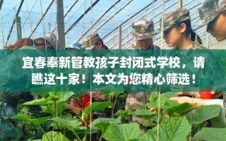 宜春奉新管教孩子封闭式学校，请瞧这十家！本文为您精心筛选！