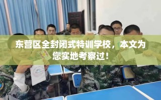东营区全封闭式特训学校，本文为您实地考察过！