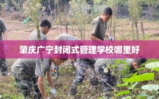 肇庆广宁封闭式管理学校哪里好