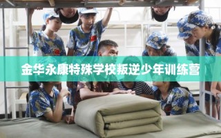 金华永康特殊学校叛逆少年训练营