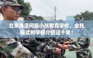 北京海淀问题小孩教育学校，全托模式的学校介绍这十家！