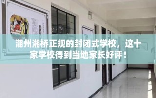潮州湘桥正规的封闭式学校，这十家学校得到当地家长好评！