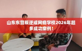 山东东营叛逆戒网瘾学校2026年超多成功案例！
