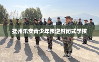 抚州乐安青少年叛逆封闭式学校