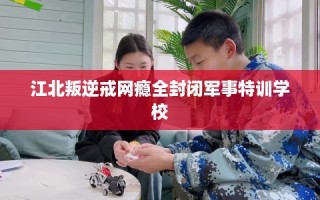 江北叛逆戒网瘾全封闭军事特训学校