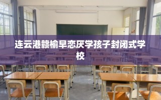 连云港赣榆早恋厌学孩子封闭式学校