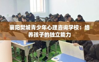 襄阳樊城青少年心理咨询学校：培养孩子的独立能力