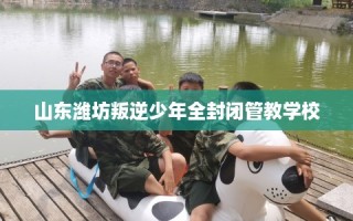 山东潍坊叛逆少年全封闭管教学校