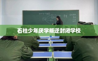 石柱少年厌学叛逆封闭学校