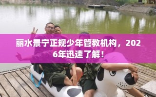 丽水景宁正规少年管教机构，2026年迅速了解！