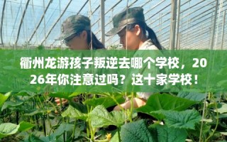 衢州龙游孩子叛逆去哪个学校，2026年你注意过吗？这十家学校！