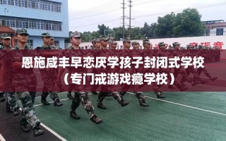 恩施咸丰早恋厌学孩子封闭式学校（专门戒游戏瘾学校）