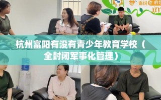 杭州富阳有没有青少年教育学校（全封闭军事化管理）