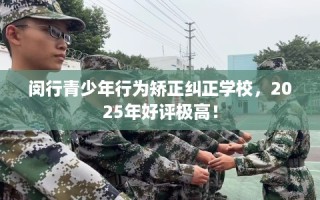 闵行青少年行为矫正纠正学校，2025年好评极高！