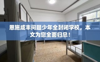 恩施咸丰问题少年全封闭学校，本文为您全面归总！