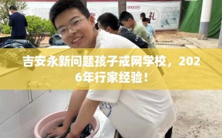 吉安永新问题孩子戒网学校，2026年行家经验！