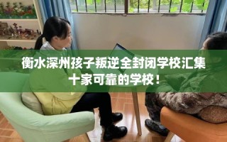 衡水深州孩子叛逆全封闭学校汇集十家可靠的学校！