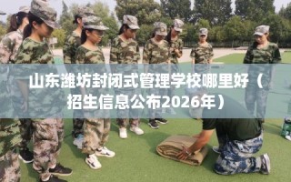 山东潍坊封闭式管理学校哪里好（招生信息公布2026年）