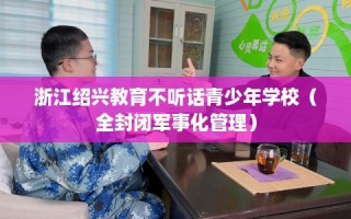 浙江绍兴教育不听话青少年学校（全封闭军事化管理）