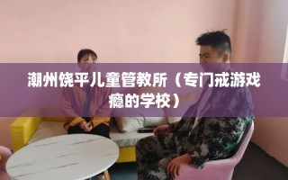 潮州饶平儿童管教所（专门戒游戏瘾的学校）