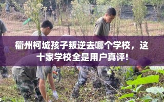 衢州柯城孩子叛逆去哪个学校，这十家学校全是用户真评!