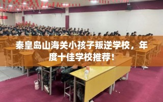 秦皇岛山海关小孩子叛逆学校，年度十佳学校推荐！