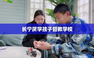 长宁厌学孩子管教学校