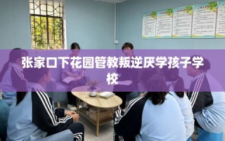 张家口下花园管教叛逆厌学孩子学校