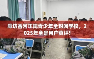 廊坊香河正规青少年全封闭学校，2025年全是用户真评!