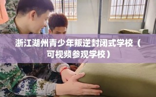 浙江湖州青少年叛逆封闭式学校（可视频参观学校）