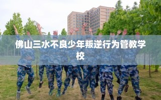 佛山三水不良少年叛逆行为管教学校