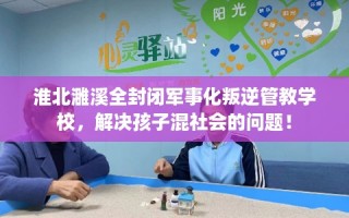 淮北濉溪全封闭军事化叛逆管教学校，解决孩子混社会的问题！