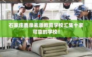 石家庄鹿泉素质教育学校汇集十家可靠的学校！