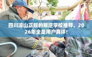 四川凉山正规的叛逆学校推荐，2026年全是用户真评!