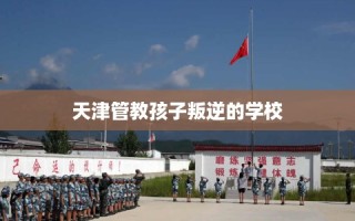 天津管教孩子叛逆的学校