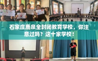 石家庄鹿泉全封闭教育学校，你注意过吗？这十家学校！