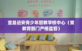 宜昌远安青少年管教学校中心（受教育部门严格监管）