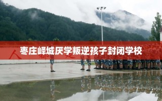 枣庄峄城厌学叛逆孩子封闭学校