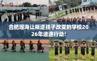 合肥瑶海让叛逆孩子改变的学校2026年速速行动!