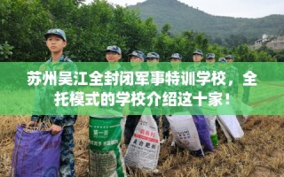 苏州吴江全封闭军事特训学校，全托模式的学校介绍这十家！