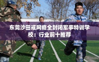 东莞沙田戒网瘾全封闭军事特训学校：行业前十推荐