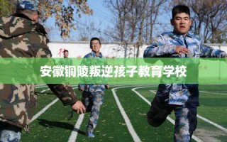 安徽铜陵叛逆孩子教育学校