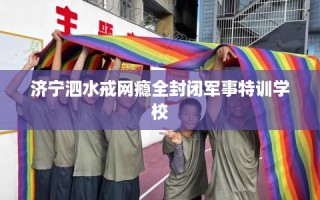 济宁泗水戒网瘾全封闭军事特训学校