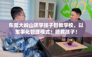 东莞大岭山厌学孩子管教学校，以军事化管理模式！拯救孩子！
