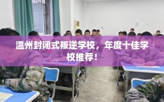 温州封闭式叛逆学校，年度十佳学校推荐！